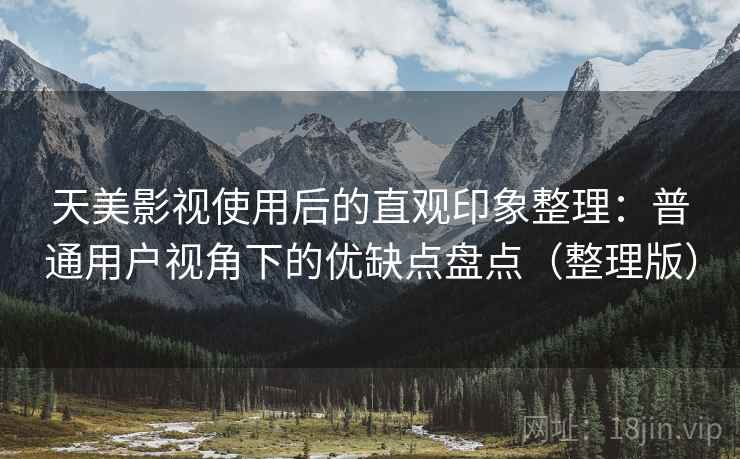 天美影视使用后的直观印象整理:普通用户视角下的优缺点盘点(整理版) 天美影视使用后的直观印象整理:普通用户视角下的优缺点盘点(整理版)