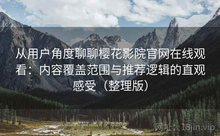 从用户角度聊聊樱花影院官网在线观看:内容覆盖范围与推荐逻辑的直观感受(整理版) 从用户角度聊聊樱花影院官网在线观看:内容覆盖范围与推荐逻辑的直观感受(整理版)