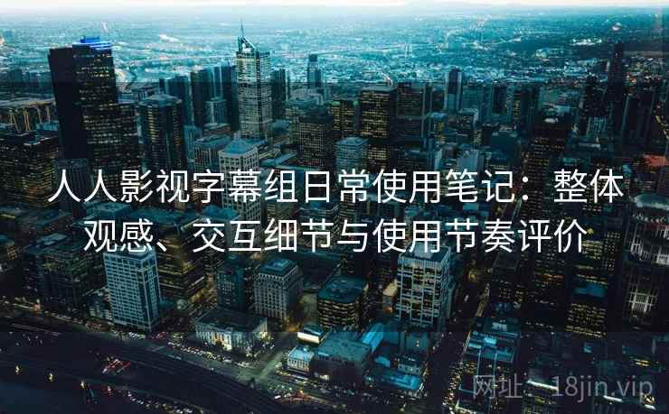 人人影视字幕组日常使用笔记：整体观感、交互细节与使用节奏评价