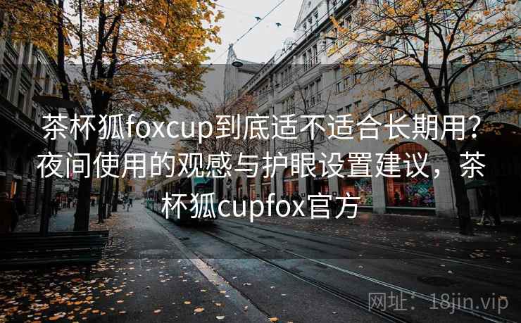 茶杯狐foxcup到底适不适合长期用？夜间使用的观感与护眼设置建议，茶杯狐cupfox官方