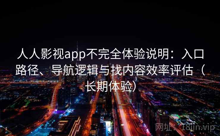 人人影视app不完全体验说明:入口路径、导航逻辑与找内容效率评估(长期体验) 人人影视app不完全体验说明:入口路径、导航逻辑与找内容效率评估(长期体验)