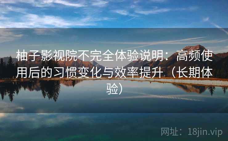 柚子影视院不完全体验说明：高频使用后的习惯变化与效率提升（长期体验）