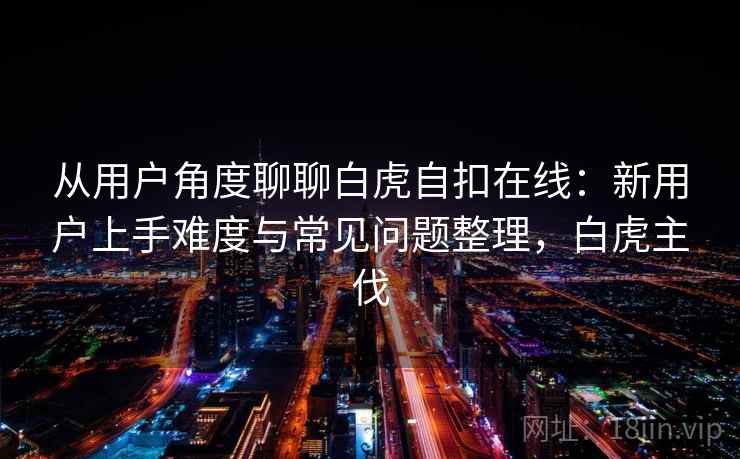 从用户角度聊聊白虎自扣在线:新用户上手难度与常见问题整理,白虎主伐 从用户角度聊聊白虎自扣在线:新用户上手难度与常见问题整理,白虎主伐