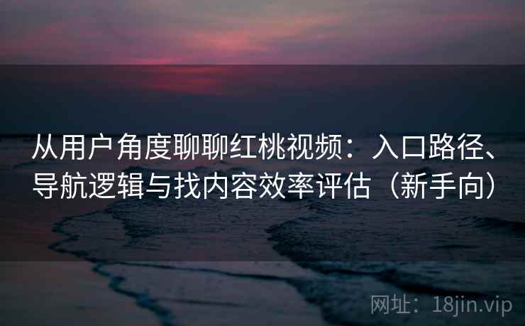 从用户角度聊聊红桃视频：入口路径、导航逻辑与找内容效率评估（新手向）