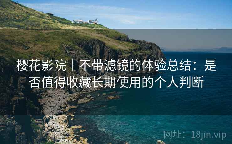 樱花影院｜不带滤镜的体验总结：是否值得收藏长期使用的个人判断