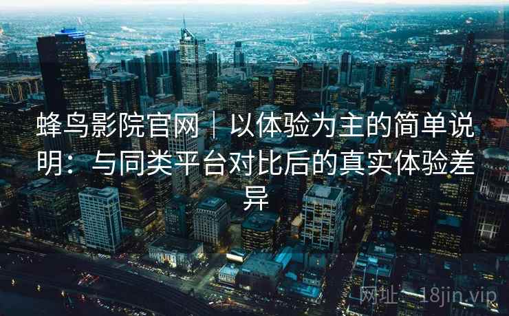 蜂鸟影院官网｜以体验为主的简单说明：与同类平台对比后的真实体验差异