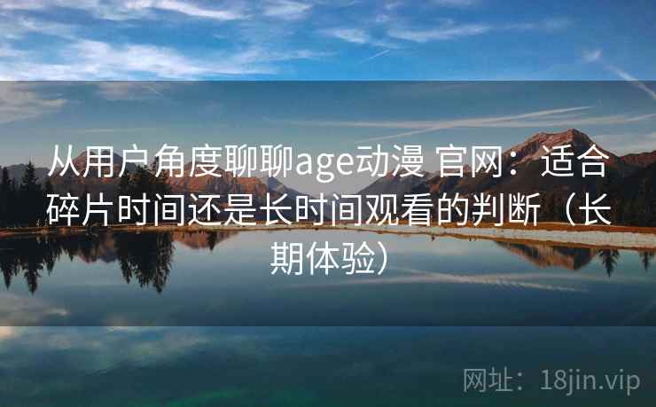 从用户角度聊聊age动漫 官网：适合碎片时间还是长时间观看的判断（长期体验）