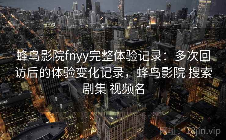 蜂鸟影院fnyy完整体验记录：多次回访后的体验变化记录，蜂鸟影院 搜索剧集 视频名