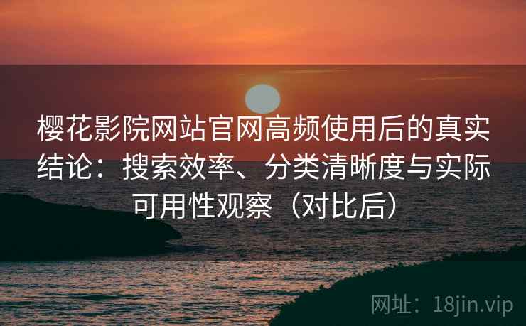 樱花影院网站官网高频使用后的真实结论：搜索效率、分类清晰度与实际可用性观察（对比后）