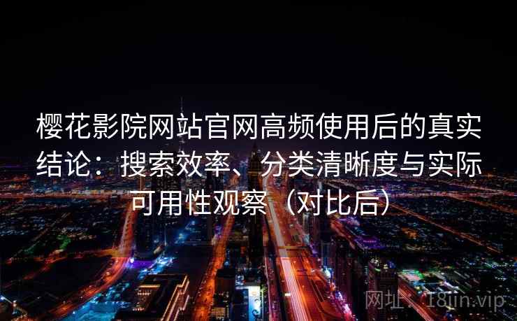 樱花影院网站官网高频使用后的真实结论：搜索效率、分类清晰度与实际可用性观察（对比后）