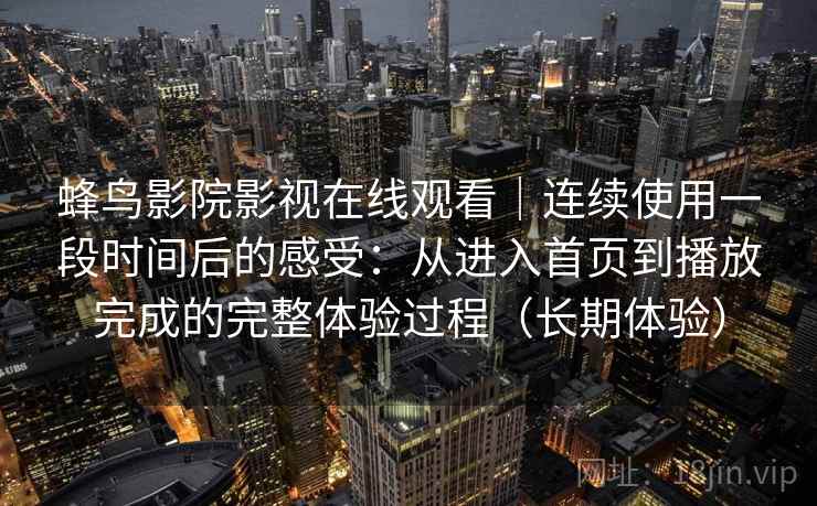 蜂鸟影院影视在线观看｜连续使用一段时间后的感受：从进入首页到播放完成的完整体验过程（长期体验）