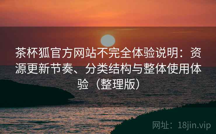 茶杯狐官方网站不完全体验说明：资源更新节奏、分类结构与整体使用体验（整理版）