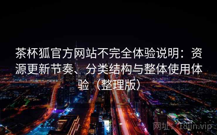 茶杯狐官方网站不完全体验说明：资源更新节奏、分类结构与整体使用体验（整理版）