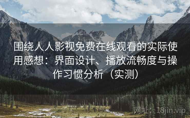围绕人人影视免费在线观看的实际使用感想：界面设计、播放流畅度与操作习惯分析（实测）