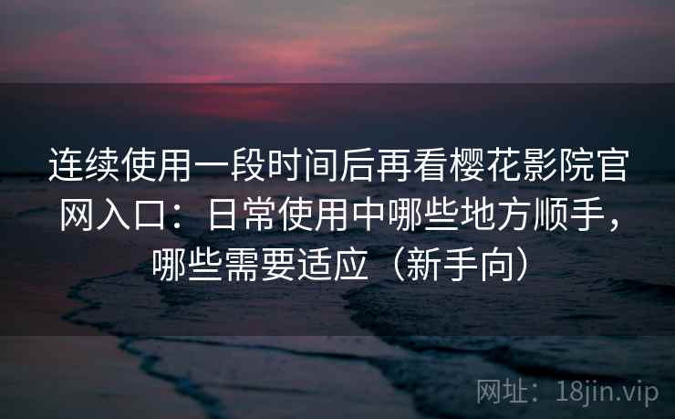 连续使用一段时间后再看樱花影院官网入口:日常使用中哪些地方顺手,哪些需要适应(新手向) 连续使用一段时间后再看樱花影院官网入口:日常使用中哪些地方顺手,哪些需要适应(新手向)
