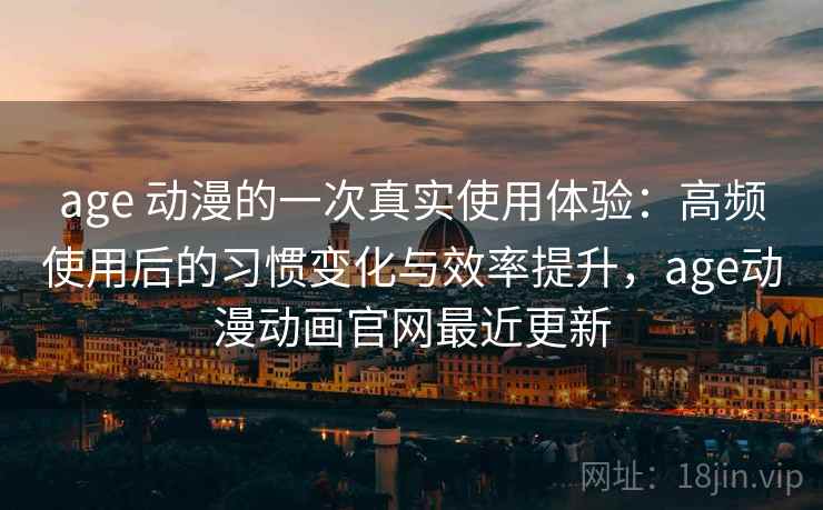 age 动漫的一次真实使用体验：高频使用后的习惯变化与效率提升，age动漫动画官网最近更新