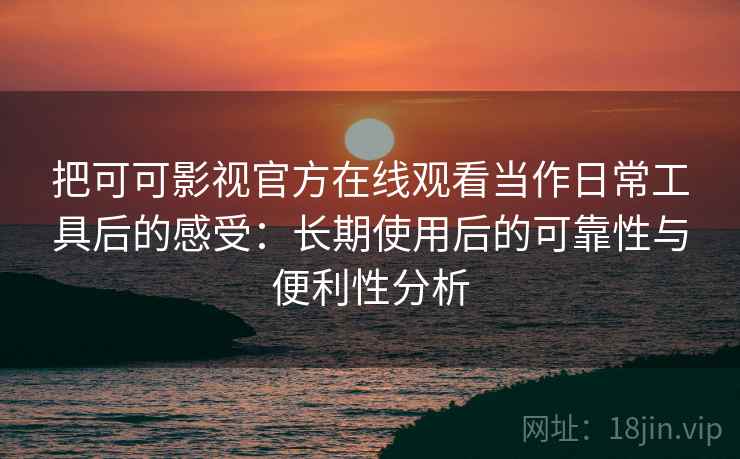 把可可影视官方在线观看当作日常工具后的感受：长期使用后的可靠性与便利性分析