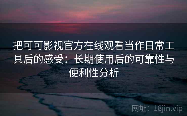 把可可影视官方在线观看当作日常工具后的感受:长期使用后的可靠性与便利性分析 把可可影视官方在线观看当作日常工具后的感受:长期使用后的可靠性与便利性分析