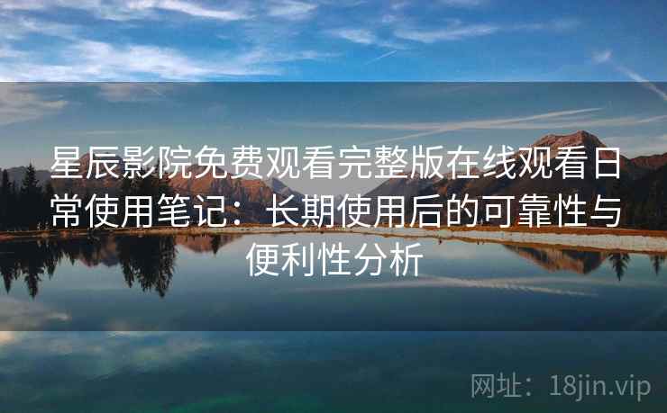 星辰影院免费观看完整版在线观看日常使用笔记：长期使用后的可靠性与便利性分析