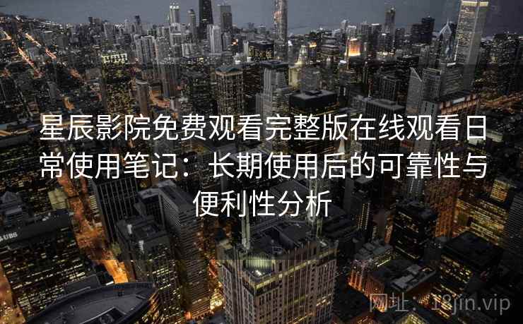 星辰影院免费观看完整版在线观看日常使用笔记:长期使用后的可靠性与便利性分析 星辰影院免费观看完整版在线观看日常使用笔记:长期使用后的可靠性与便利性分析