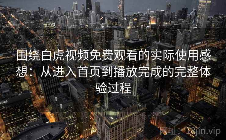 围绕白虎视频免费观看的实际使用感想:从进入首页到播放完成的完整体验过程 围绕白虎视频免费观看的实际使用感想:从进入首页到播放完成的完整体验过程