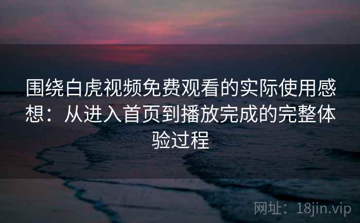 围绕白虎视频免费观看的实际使用感想：从进入首页到播放完成的完整体验过程