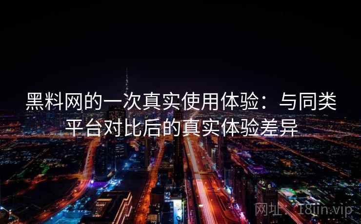 黑料网的一次真实使用体验:与同类平台对比后的真实体验差异 黑料网的一次真实使用体验:与同类平台对比后的真实体验差异