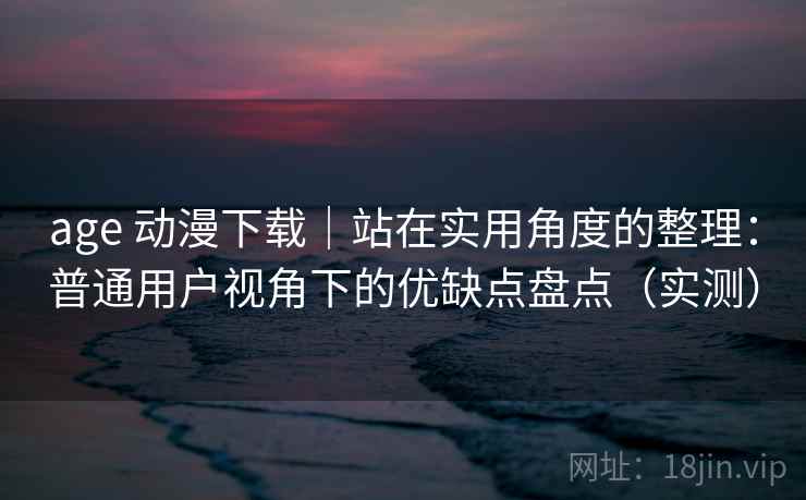 age 动漫下载|站在实用角度的整理:普通用户视角下的优缺点盘点(实测) age 动漫下载|站在实用角度的整理:普通用户视角下的优缺点盘点(实测)