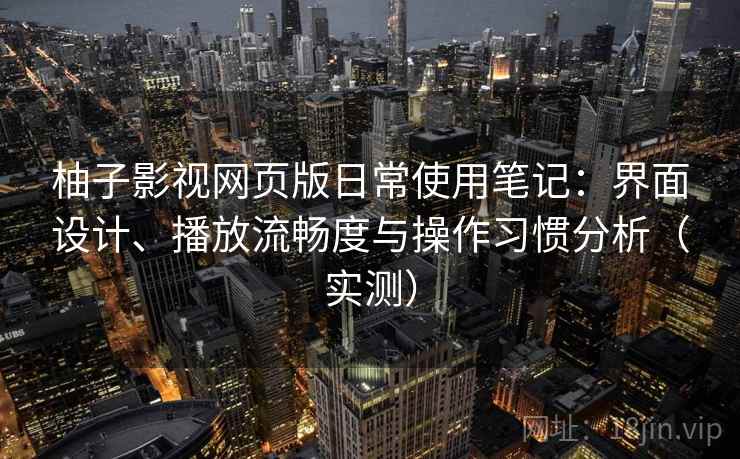 柚子影视网页版日常使用笔记:界面设计、播放流畅度与操作习惯分析(实测) 柚子影视网页版日常使用笔记:界面设计、播放流畅度与操作习惯分析(实测)