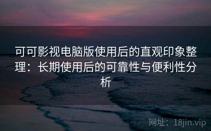 可可影视电脑版使用后的直观印象整理：长期使用后的可靠性与便利性分析
