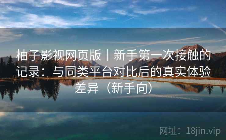 柚子影视网页版|新手第一次接触的记录:与同类平台对比后的真实体验差异(新手向) 柚子影视网页版|新手第一次接触的记录:与同类平台对比后的真实体验差异(新手向)