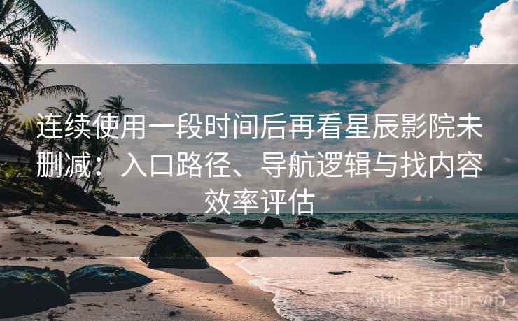 连续使用一段时间后再看星辰影院未删减:入口路径、导航逻辑与找内容效率评估 连续使用一段时间后再看星辰影院未删减:入口路径、导航逻辑与找内容效率评估