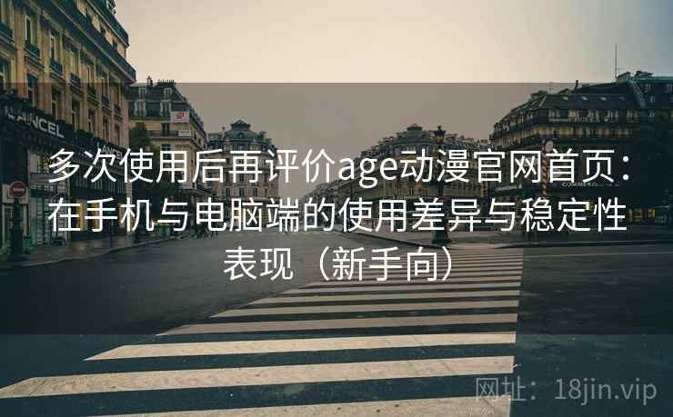 多次使用后再评价age动漫官网首页:在手机与电脑端的使用差异与稳定性表现(新手向) 多次使用后再评价age动漫官网首页:在手机与电脑端的使用差异与稳定性表现(新手向)