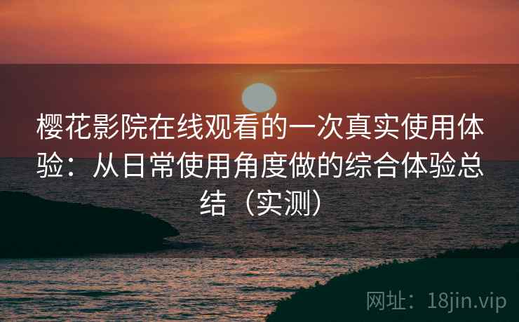 樱花影院在线观看的一次真实使用体验：从日常使用角度做的综合体验总结（实测）
