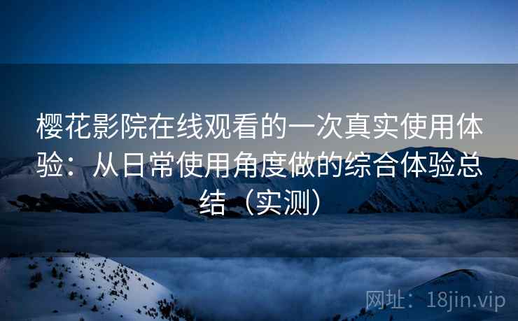 樱花影院在线观看的一次真实使用体验：从日常使用角度做的综合体验总结（实测）