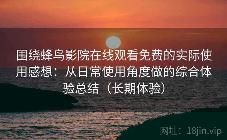 围绕蜂鸟影院在线观看免费的实际使用感想：从日常使用角度做的综合体验总结（长期体验）