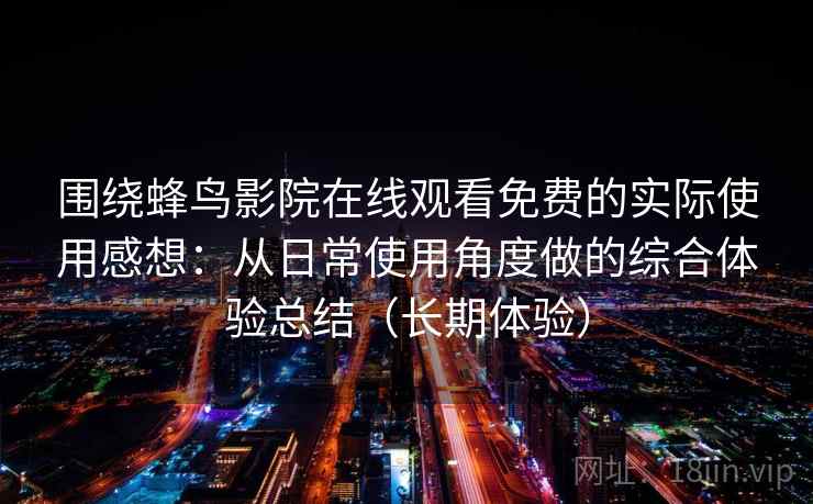 围绕蜂鸟影院在线观看免费的实际使用感想：从日常使用角度做的综合体验总结（长期体验）