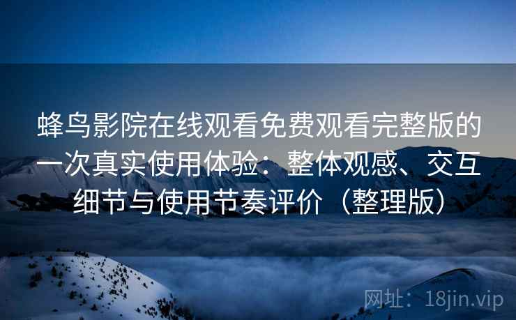 蜂鸟影院在线观看免费观看完整版的一次真实使用体验：整体观感、交互细节与使用节奏评价（整理版）