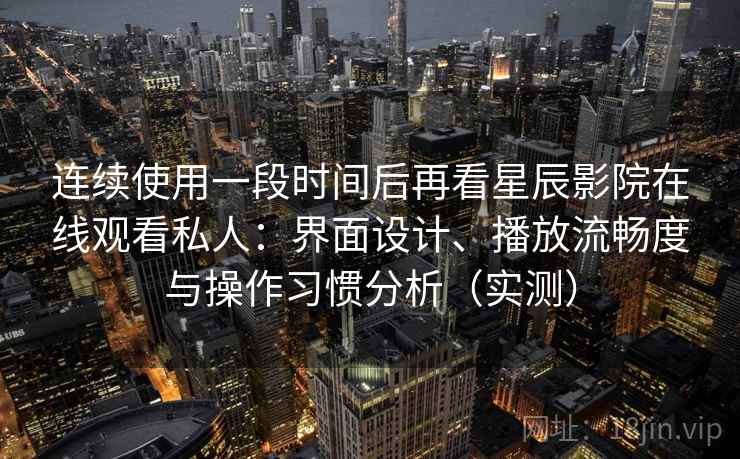 连续使用一段时间后再看星辰影院在线观看私人：界面设计、播放流畅度与操作习惯分析（实测）