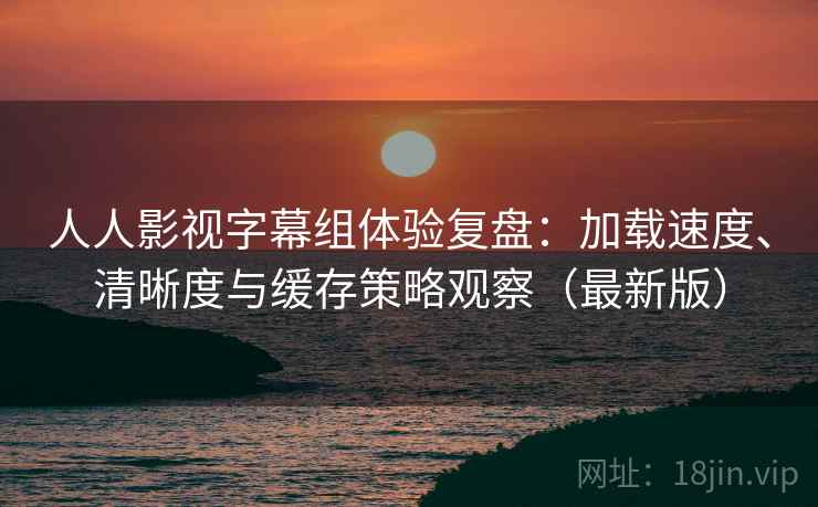 人人影视字幕组体验复盘：加载速度、清晰度与缓存策略观察（最新版）