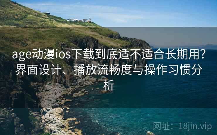 age动漫ios下载到底适不适合长期用？界面设计、播放流畅度与操作习惯分析