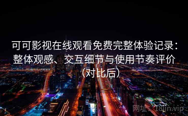 可可影视在线观看免费完整体验记录：整体观感、交互细节与使用节奏评价（对比后）