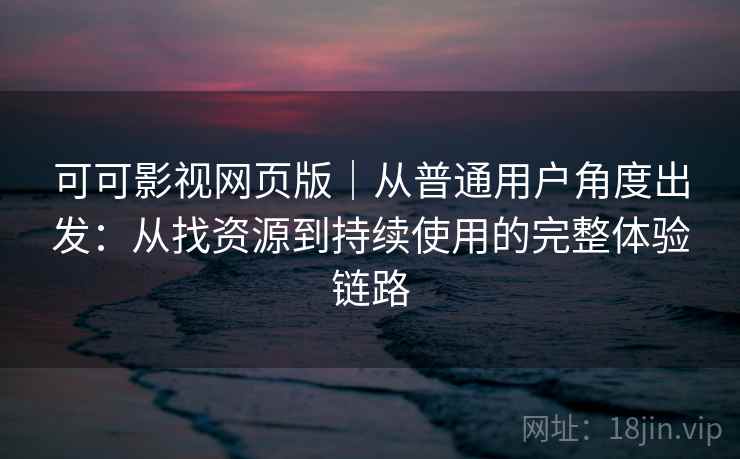 可可影视网页版｜从普通用户角度出发：从找资源到持续使用的完整体验链路