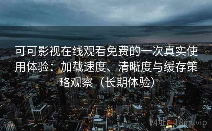 可可影视在线观看免费的一次真实使用体验：加载速度、清晰度与缓存策略观察（长期体验）
