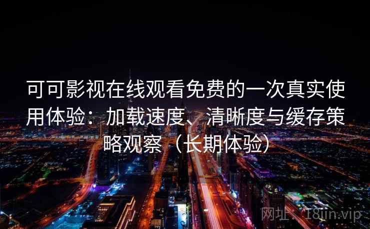 可可影视在线观看免费的一次真实使用体验：加载速度、清晰度与缓存策略观察（长期体验）