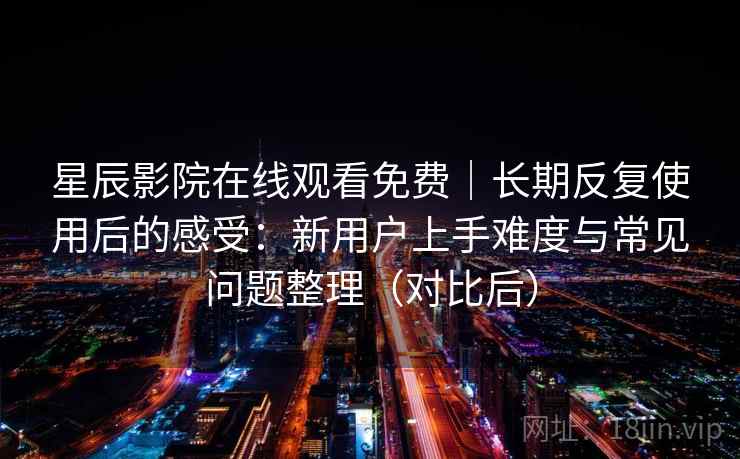 星辰影院在线观看免费｜长期反复使用后的感受：新用户上手难度与常见问题整理（对比后）