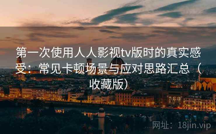 第一次使用人人影视tv版时的真实感受：常见卡顿场景与应对思路汇总（收藏版）
