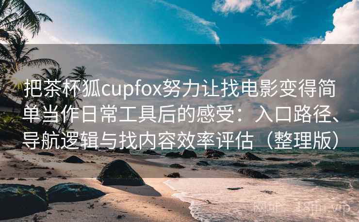 把茶杯狐cupfox努力让找电影变得简单当作日常工具后的感受：入口路径、导航逻辑与找内容效率评估（整理版）
