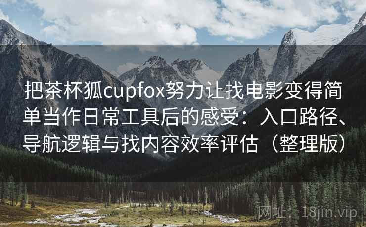 把茶杯狐cupfox努力让找电影变得简单当作日常工具后的感受：入口路径、导航逻辑与找内容效率评估（整理版）