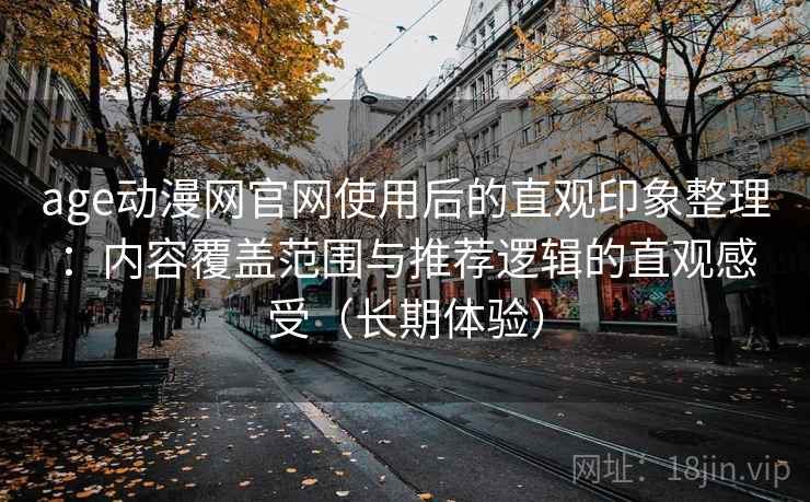 age动漫网官网使用后的直观印象整理：内容覆盖范围与推荐逻辑的直观感受（长期体验）